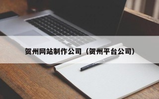 济南贺州网站制作公司（贺州平台公司）